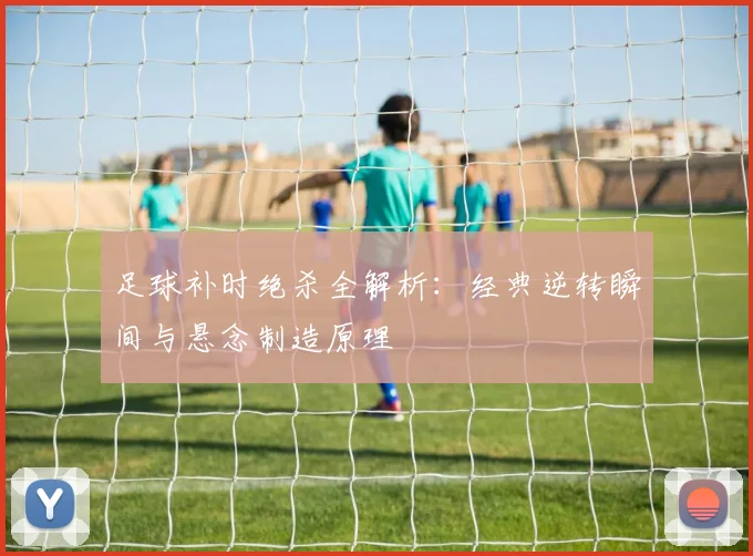 足球补时绝杀全解析：经典逆转瞬间与悬念制造原理