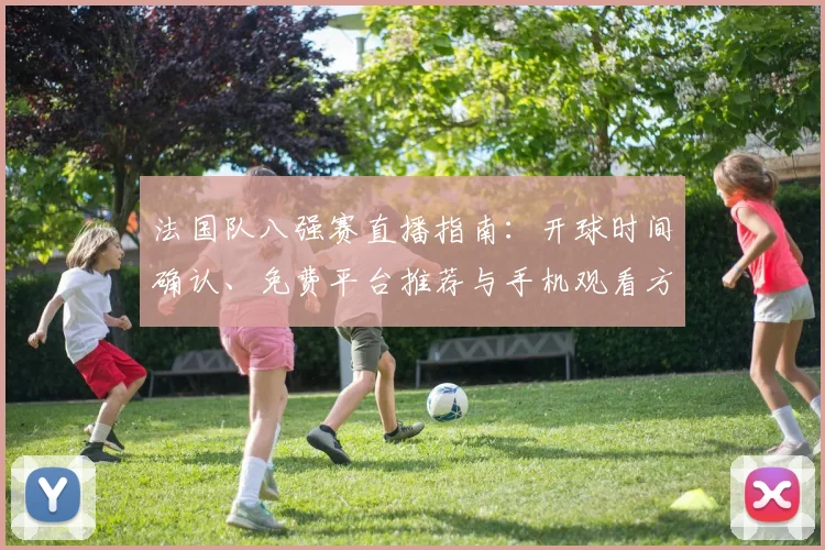 法国队八强赛直播指南：开球时间确认、免费平台推荐与手机观看方法