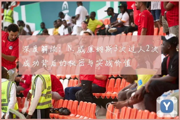 深度解读：N.威廉姆斯3次过人2次成功背后的秘密与实战价值