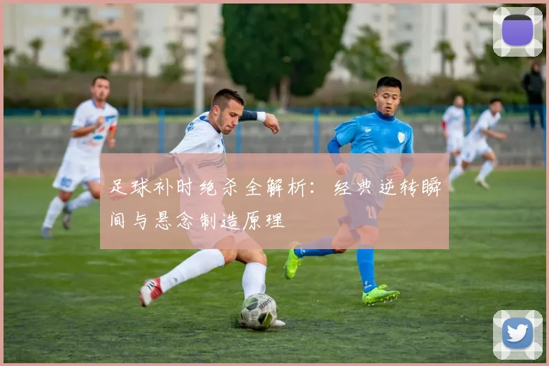 足球补时绝杀全解析：经典逆转瞬间与悬念制造原理