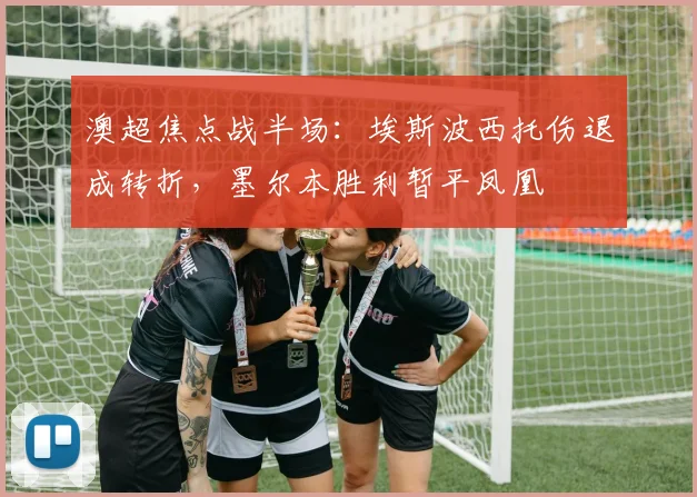 澳超焦点战半场：埃斯波西托伤退成转折，墨尔本胜利暂平凤凰