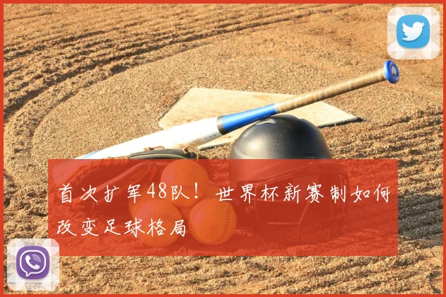 首次扩军48队!世界杯新赛制如何改变足球格局