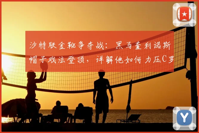 沙特联金靴争夺战：黑马奎利诺斯帽子戏法登顶，详解他如何力压C罗等巨星