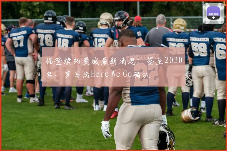 福登续约曼城最新消息：签至2030年，罗马诺Here We Go确认