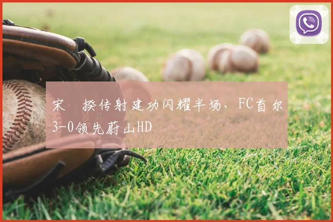 宋旻揆传射建功闪耀半场，FC首尔3-0领先蔚山HD