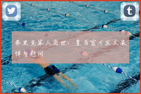 弗里克家人离世，皇马官方发文哀悼与慰问