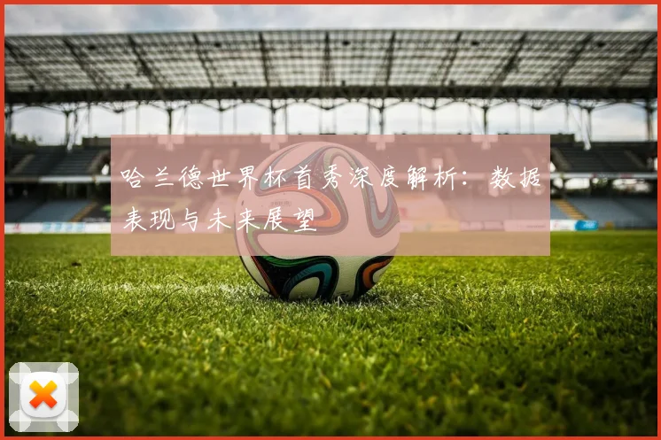 哈兰德世界杯首秀深度解析:数据表现与未来展望