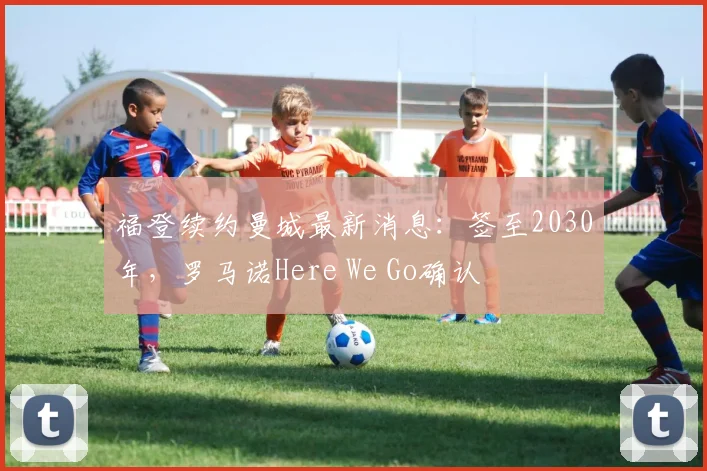 福登续约曼城最新消息：签至2030年，罗马诺Here We Go确认