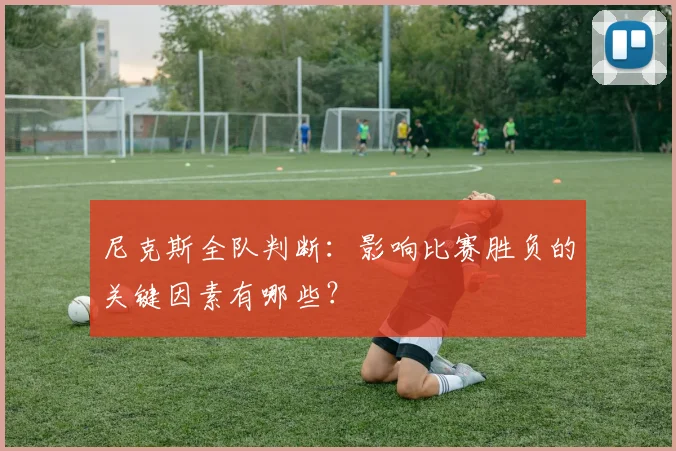 尼克斯全队判断:影响比赛胜负的关键因素有哪些?