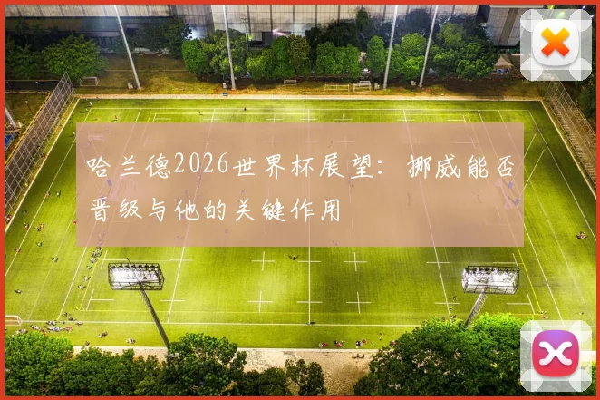哈兰德2026世界杯展望:挪威能否晋级与他的关键作用
