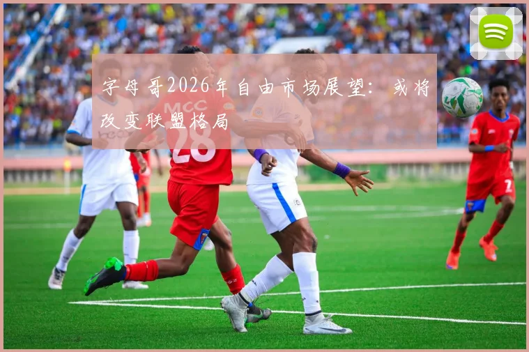 字母哥2026年自由市场展望:或将改变联盟格局