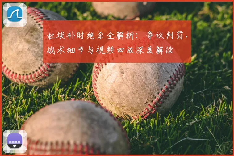 杜埃补时绝杀全解析:争议判罚、战术细节与视频回放深度解读